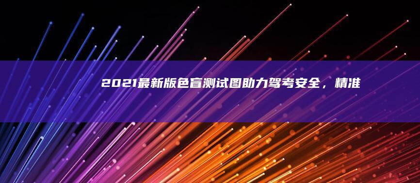 2021最新版色盲测试图：助力驾考安全，精准辨识色彩过关