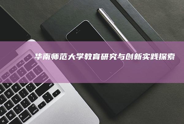 华南师范大学教育研究与创新实践探索