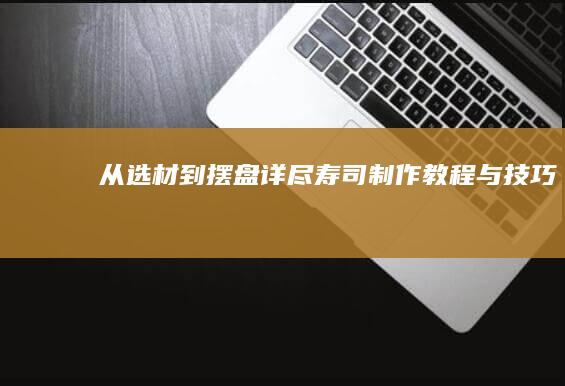 从选材到摆盘：详尽寿司制作教程与技巧